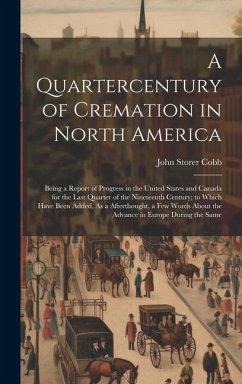 A Quartercentury of Cremation in North America: Being a Report of Progress in the United States and Canada for the Last Quarter of the Nineteenth Cent - Cobb, John Storer