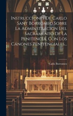 Instrucciones De Carlo Sant Borromeo Sobre La Adminstracion Del Sacramento De La Penitencia, Con Los Cánones Penitenciales... - Borromeo, Carlo