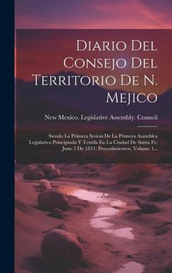 Diario Del Consejo Del Territorio De N. Mejico: Siendo La Primera Sesion De La Primera Asamblea Legislativa Principiada Y Tenida En La Ciudad De Santa