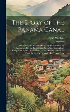 The Story of the Panama Canal: The Wonderful Account of the Gigantic Undertaking Commenced by the French, and Brought to Triumphant Completion by the - Marshall, Logan