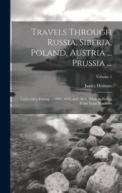 Travels Through Russia, Siberia, Poland, Austria ... Prussia ...: Undertaken During ... 1822, 1823, and 1824, While Suffering From Total Blindness; Vo - Holman, James