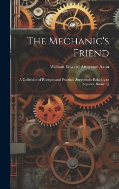 The Mechanic's Friend: A Collection of Receipts and Practical Suggestions Relating to Aquaria, Bronzing - Axon, William Edward Armytage