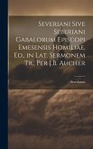 Severiani Sive Seberiani Gabalorum Episcopi Emesensis Homiliae, Ed., in Lat. Sermonem Tr., Per J.B. Aucher