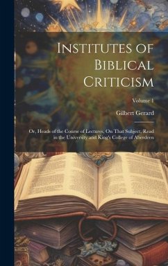 Institutes of Biblical Criticism; Or, Heads of the Course of Lectures, On That Subject, Read in the University and King's College of Aberdeen; Volume - Gerard, Gilbert