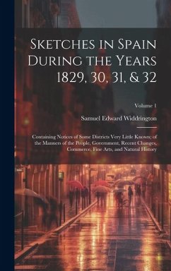 Sketches in Spain During the Years 1829, 30, 31, & 32: Containing Notices of Some Districts Very Little Known; of the Manners of the People, Governmen - Widdrington, Samuel Edward