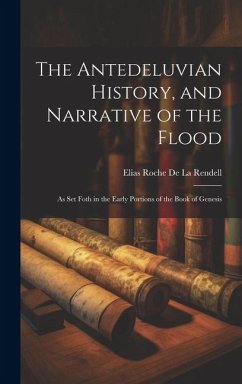 The Antedeluvian History, and Narrative of the Flood: As Set Foth in the Early Portions of the Book of Genesis - De La Rendell, Elias Roche