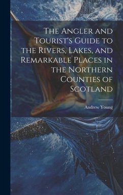 The Angler and Tourist's Guide to the Rivers, Lakes, and Remarkable Places in the Northern Counties of Scotland - Young, Andrew