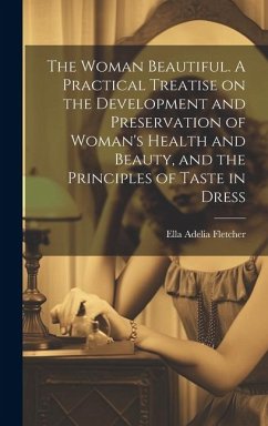 The Woman Beautiful. A Practical Treatise on the Development and Preservation of Woman's Health and Beauty, and the Principles of Taste in Dress - Fletcher, Ella Adelia