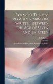 Poems by Thomas Romney Robinson, Written Between the Age of Seven and Thirteen; to Which is Prefixed A Short Account of the Author