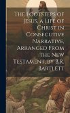 The Footsteps of Jesus, a Life of Christ in Consecutive Narrative, Arranged From the New Testament, by B.R. Bartlett