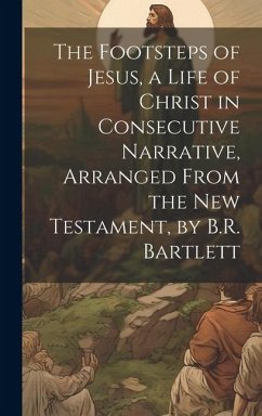 The Footsteps of Jesus, a Life of Christ in Consecutive Narrative, Arranged From the New Testament, by B.R. Bartlett - Anonymous