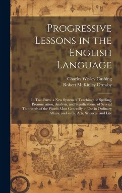 Progressive Lessons in the English Language: In Two Parts. a New System of Teaching the Spelling, Pronunciation, Analysis, and Significations, of Seve - Ormsby, Robert Mckinley; Cushing, Charles Wesley