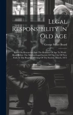 Legal Responsibility In Old Age: Based On Researches Into The Relation Of Age To Work: Read Before The Medico-legal Society Of The City Of New York At - Beard, George Miller