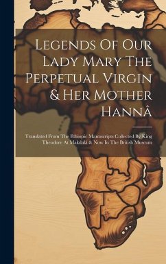 Legends Of Our Lady Mary The Perpetual Virgin & Her Mother Hannâ: Translated From The Ethiopic Manuscripts Collected By King Theodore At Makdalâ & Now - Anonymous