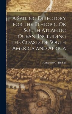 A Sailing Directory for the Ethiopic Or South Atlantic Ocean, Including the Coasts of South America and Africa - Findlay, Alexander G.