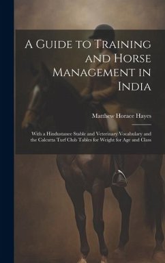 A Guide to Training and Horse Management in India: With a Hindustanee Stable and Veterinary Vocabulary and the Calcutta Turf Club Tables for Weight fo - Hayes, Matthew Horace