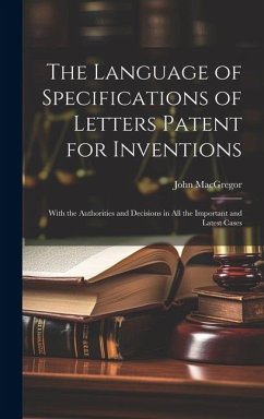 The Language of Specifications of Letters Patent for Inventions: With the Authorities and Decisions in All the Important and Latest Cases - Macgregor, John