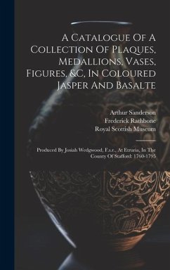 A Catalogue Of A Collection Of Plaques, Medallions, Vases, Figures, &c, In Coloured Jasper And Basalte: Produced By Josiah Wedgwood, F.s.r., At Etruri - Sanderson, Arthur; Rathbone, Frederick