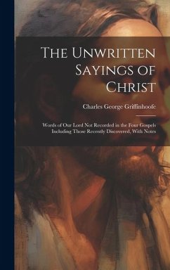 The Unwritten Sayings of Christ: Words of Our Lord Not Recorded in the Four Gospels Including Those Recently Discovered, With Notes - Griffinhoofe, Charles George