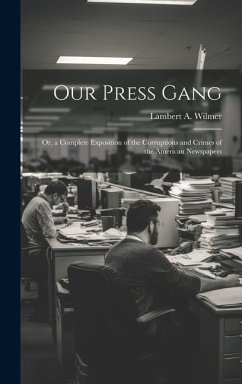 Our Press Gang; Or, a Complete Exposition of the Corruptions and Crimes of the American Newspapers - Wilmer, Lambert A.