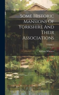 Some Historic Mansions Of Yorkshire And Their Associations; Volume 1 - Wheater, William