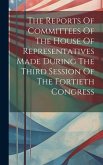 The Reports Of Committees Of The House Of Representatives Made During The Third Session Of The Fortieth Congress