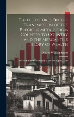 Three Lectures On the Transmission of the Precious Metals From Country to Country and the Mercantile Theory of Wealth: Delivered Before the University - Senior, Nassau William