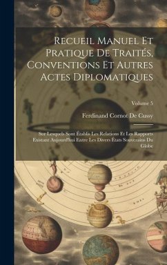 Recueil Manuel Et Pratique De Traités, Conventions Et Autres Actes Diplomatiques: Sur Lesquels Sont Établis Les Relations Et Les Rapports Existant Auj - De Cussy, Ferdinand Cornot