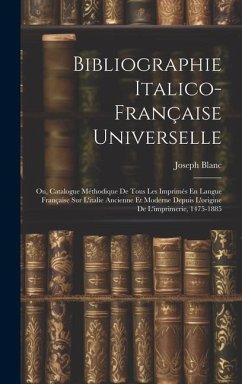 Bibliographie Italico-Française Universelle: Ou, Catalogue Méthodique De Tous Les Imprimés En Langue Française Sur L'italie Ancienne Et Moderne Depuis - Blanc, Joseph