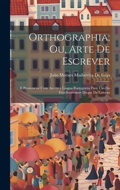 Orthographia; Ou, Arte De Escrever: E Pronunciar Com Acerto a Lingua Portugueza Para Uso Do Excellentissimo Duque De Lafoens - de Feijó, João Moraes Madureira