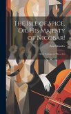 The Isle of Spice, Or, His Majesty of Nicobar!: Opera Comique in Three Acts