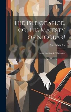 The Isle of Spice, Or, His Majesty of Nicobar!: Opera Comique in Three Acts - Schindler, Paul