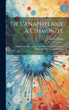 De L'anaphylaxie À L'immunité: Anaphylaxie, Protéotoxies, Envenimations, Anaphylaxie-Immunité, Sérums Antivenimeux - Arthus, Maurice