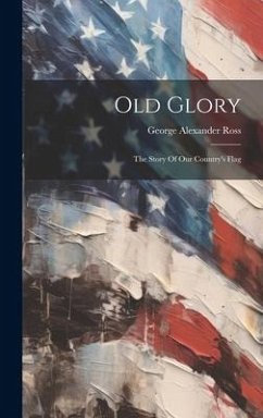 Old Glory: The Story Of Our Country's Flag - Ross, George Alexander