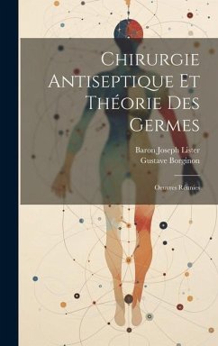 Chirurgie Antiseptique Et Théorie Des Germes: Oeuvres Réunies - Lister, Baron Joseph; Borginon, Gustave