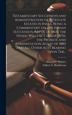 Testamentary Succession and Administration of Intestate Estates in India, Being a Commentary on the Indian Succession Act (x of 1865), the Hindu Wills - Kinney, Alexander