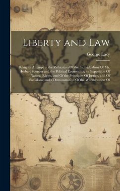 Liberty and Law: Being an Attempt at the Refutation Of the Individualism Of Mr. Herbert Spencer and the Political Economists; an Exposi - Lacy, George