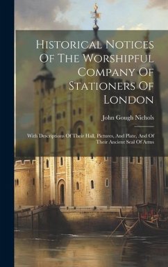 Historical Notices Of The Worshipful Company Of Stationers Of London: With Descriptions Of Their Hall, Pictures, And Plate, And Of Their Ancient Seal - Nichols, John Gough