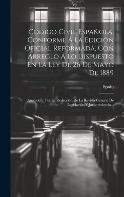 Código Civil Española, Conforme Á La Edición Oficial Reformada, Con Arreglo Á Lo Dispuesto En La Ley De 26 De Mayo De 1889: Anotado ... Por La Redacci