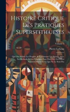 Histoire Critique Des Pratiques Superstitieueses: Qui Ont Séduit Les Peuples, & Embarrassé Les Savans. Avec La Methode Et Les Principes Pour Discerner - Lebrun, Pierre