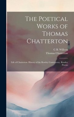 The Poetical Works of Thomas Chatterton: Life of Chatterton. History of the Rowley Controversy. Rowley Poems - Chatterton, Thomas; Willcox, C. B.