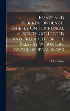 Essays and Correspondence, Chiefly On Scriptural Subjects, Collected and Prepared for the Press by W. Burton. [With] General Index - Walker, John