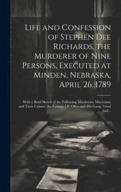 Life and Confession of Stephen Dee Richards, the Murderer of Nine Persons, Executed at Minden, Nebraska, April 26, 1789: With a Brief Sketch of the Fo - Anonymous