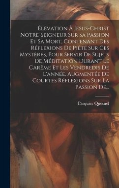 Élévation À Jésus-christ Notre-seigneur Sur Sa Passion Et Sa Mort, Contenant Des Réflexions De Piété Sur Ces Mystères, Pour Servir De Sujets De Médita - Quesnel, Pasquier