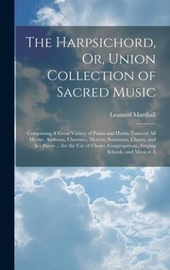 The Harpsichord, Or, Union Collection of Sacred Music: Comprising A Great Variety of Psalm and Hymn Tunes of All Metres, Anthems, Choruses, Motetts, S - Marshall, Leonard