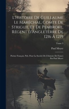 L'Histoire de Guillaume le Maréchal, comte de Striguil et de Pembroke, régent d'Angleterre de 1216 à 1219; poème français, pub. pour la Société de l'h - Meyer, Paul