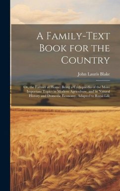 A Family-Text Book for the Country: Or, the Farmer at Home: Being a Cyclopaedia of the More Important Topics in Modern Agriculture, and in Natural His - Blake, John Lauris