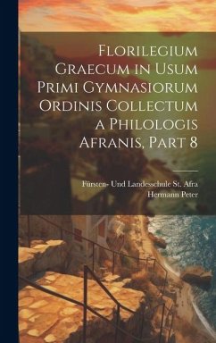 Florilegium Graecum in Usum Primi Gymnasiorum Ordinis Collectum a Philologis Afranis, Part 8 - Peter, Hermann; St Afra, Fürsten- Und Landesschule