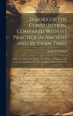 Theory of the Constitution, Compared With Its Practice in Ancient and Modern Times: With an Enquiry How Far the Late Reform of Parliament Is, Or Is No - Bernard, James B.