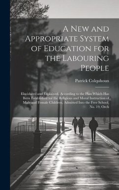 A New and Appropriate System of Education for the Labouring People: Elucidated and Explained, According to the Plan Which Has Been Established for the - Colquhoun, Patrick